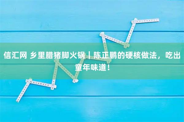 信汇网 乡里腊猪脚火锅|陈正鹏的硬核做法,吃出童年味道!