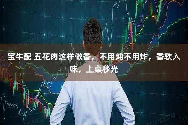 宝牛配 五花肉这样做香,不用炖不用炸,香软入味,上桌秒光