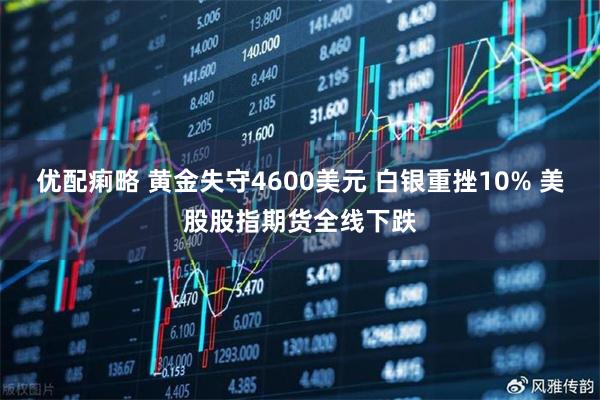 优配痢略 黄金失守4600美元 白银重挫10% 美股股指期货全线下跌