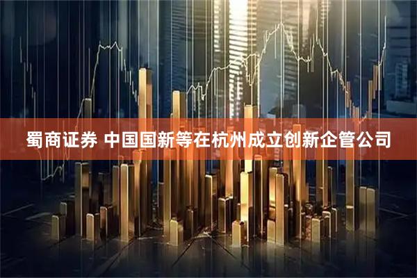 蜀商证券 中国国新等在杭州成立创新企管公司