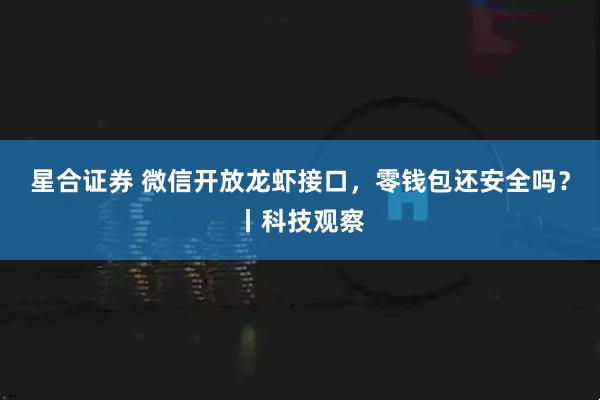 星合证券 微信开放龙虾接口，零钱包还安全吗？丨科技观察