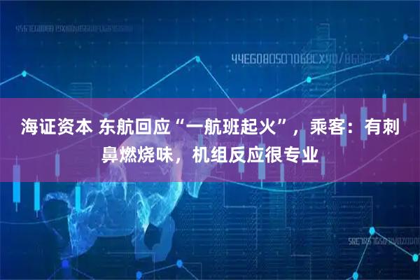 海证资本 东航回应“一航班起火”，乘客：有刺鼻燃烧味，机组反应很专业