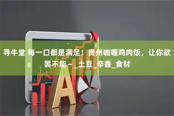 寻牛堂 每一口都是满足!贵州咖喱鸡肉饭,让你欲罢不能~_土豆_辛香_食材