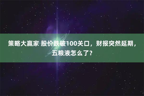 策略大赢家 股价跌破100关口，财报突然延期，五粮液怎么了？