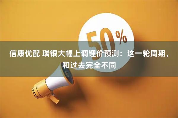 信康优配 瑞银大幅上调锂价预测：这一轮周期，和过去完全不同