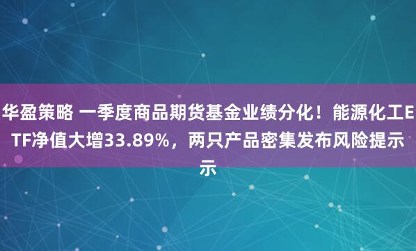华盈策略 一季度商品期货基金业绩分化！能源化工ETF净值大增33.89%，两只产品密集发布风险提示